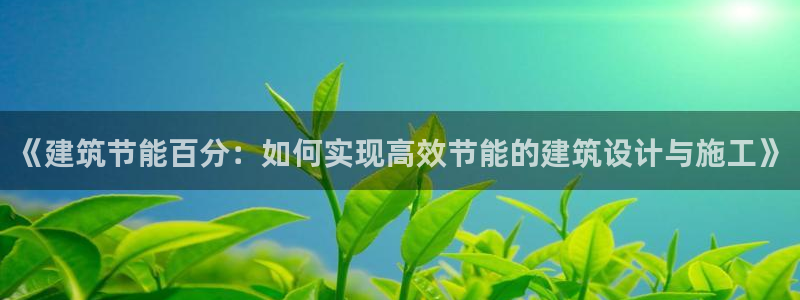 e尊国际平台：《建筑节能百分：如何实现高效节能的建筑设计与施工》