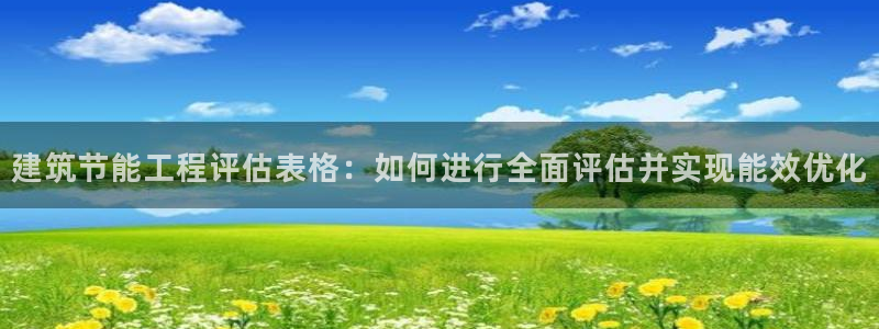 e尊国际平台：建筑节能工程评估表格：如何进行全面评估并实现能效优化