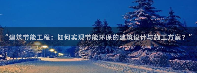 e尊国际app：“建筑节能工程：如何实现节能环保的建筑设计与施工方案？”