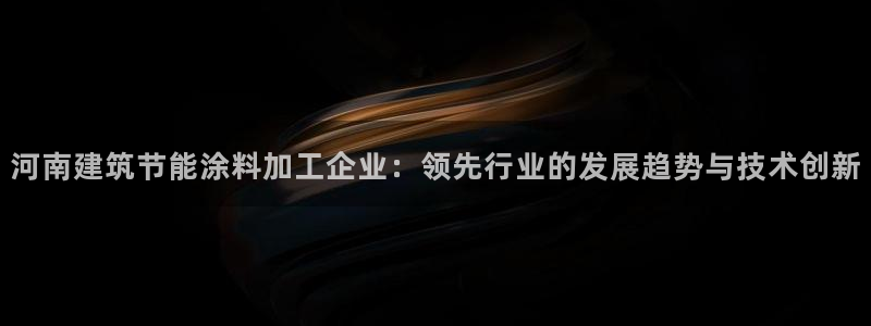 e尊国际7779：河南建筑节能涂料加工企业：领先行业的发展趋势与技术创新