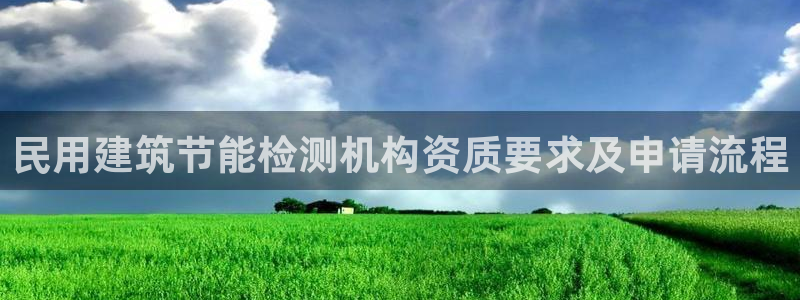 e尊国际可靠吗：民用建筑节能检测机构资质要求及申请流程