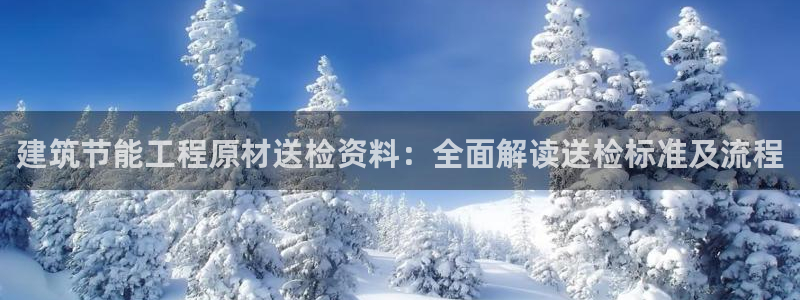 e尊官网：建筑节能工程原材送检资料：全面解读送检标准及流程