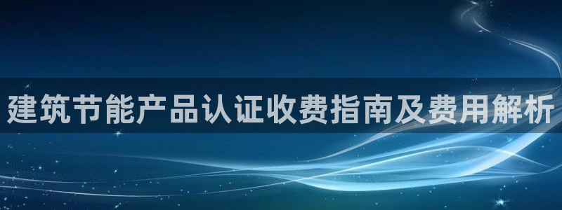 E尊国际：建筑节能产品认证收费指南及费用解析