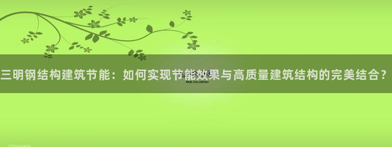 E尊国际：三明钢结构建筑节能：如何实现节能效果与高质量建筑结构的完美结合？