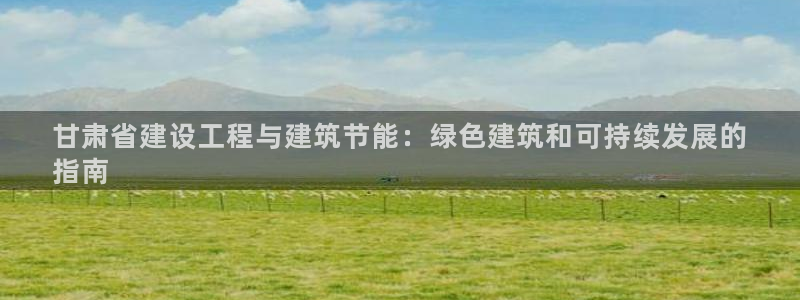 e尊体育：甘肃省建设工程与建筑节能：绿色建筑和可持续发展的
指南